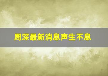 周深最新消息声生不息