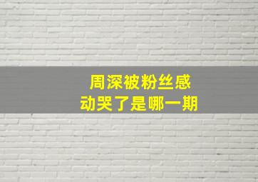 周深被粉丝感动哭了是哪一期