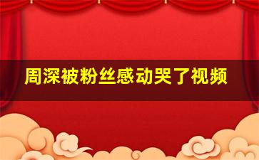 周深被粉丝感动哭了视频