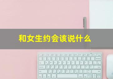 和女生约会该说什么