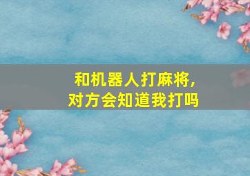 和机器人打麻将,对方会知道我打吗