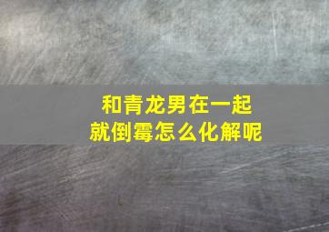 和青龙男在一起就倒霉怎么化解呢