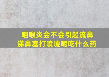 咽喉炎会不会引起流鼻涕鼻塞打喷嚏呢吃什么药