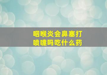 咽喉炎会鼻塞打喷嚏吗吃什么药