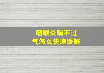 咽喉炎喘不过气怎么快速缓解