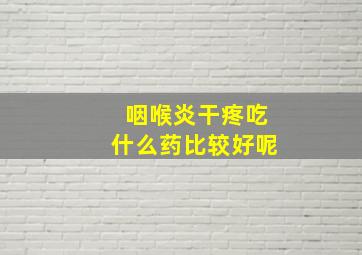 咽喉炎干疼吃什么药比较好呢