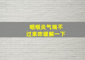 咽喉炎气喘不过来咋缓解一下