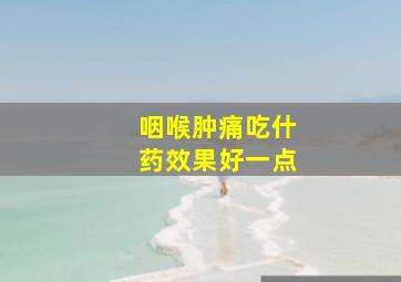 咽喉肿痛吃什药效果好一点