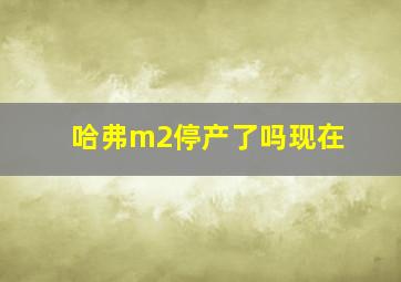 哈弗m2停产了吗现在