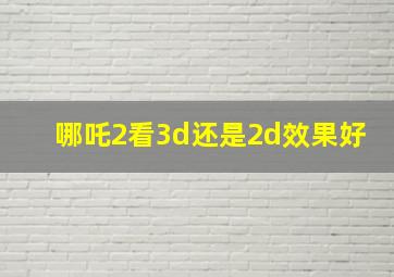 哪吒2看3d还是2d效果好