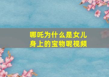 哪吒为什么是女儿身上的宝物呢视频