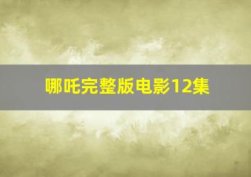 哪吒完整版电影12集