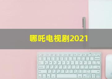 哪吒电视剧2021