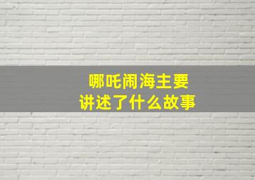 哪吒闹海主要讲述了什么故事