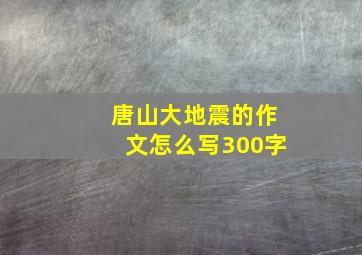 唐山大地震的作文怎么写300字