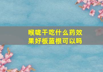 喉咙干吃什么药效果好板蓝根可以吗