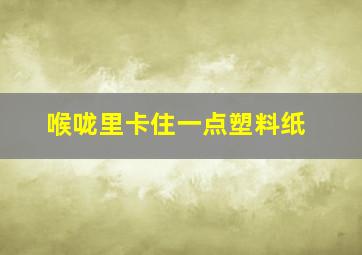 喉咙里卡住一点塑料纸