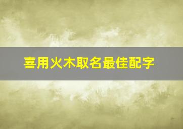 喜用火木取名最佳配字