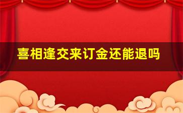 喜相逢交来订金还能退吗