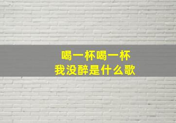 喝一杯喝一杯我没醉是什么歌