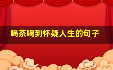 喝茶喝到怀疑人生的句子