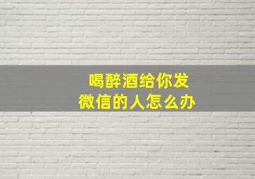 喝醉酒给你发微信的人怎么办