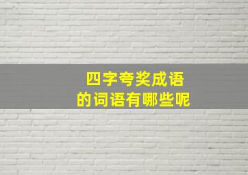 四字夸奖成语的词语有哪些呢