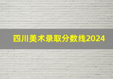 四川美术录取分数线2024