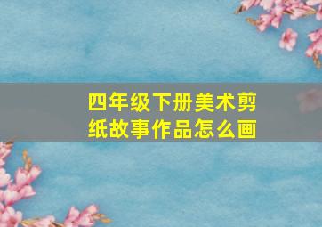 四年级下册美术剪纸故事作品怎么画