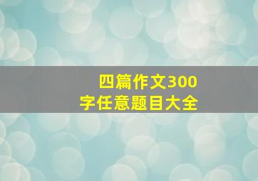 四篇作文300字任意题目大全