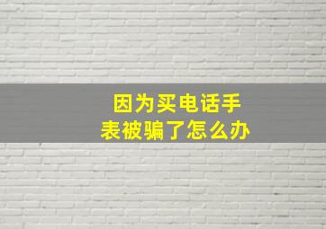 因为买电话手表被骗了怎么办