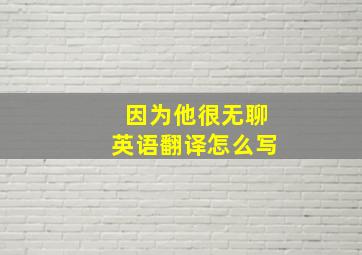 因为他很无聊英语翻译怎么写