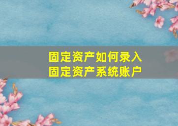 固定资产如何录入固定资产系统账户