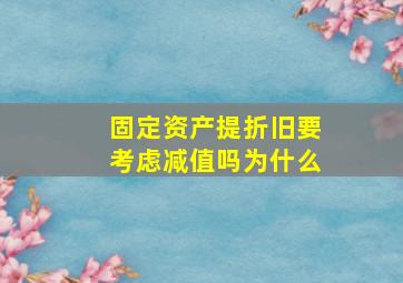 固定资产提折旧要考虑减值吗为什么