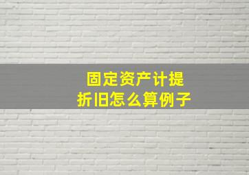 固定资产计提折旧怎么算例子