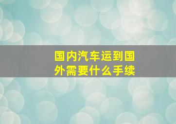 国内汽车运到国外需要什么手续