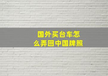 国外买台车怎么弄回中国牌照