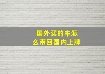 国外买的车怎么带回国内上牌