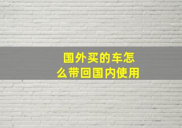 国外买的车怎么带回国内使用