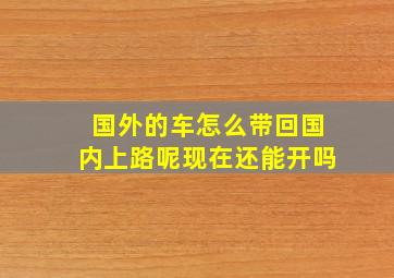 国外的车怎么带回国内上路呢现在还能开吗