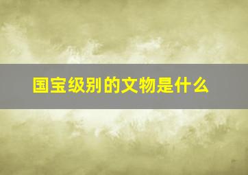 国宝级别的文物是什么