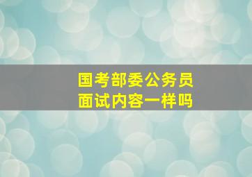 国考部委公务员面试内容一样吗