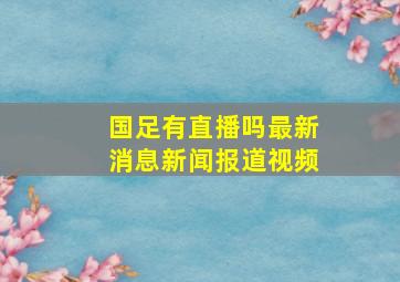 国足有直播吗最新消息新闻报道视频