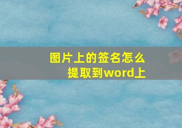 图片上的签名怎么提取到word上