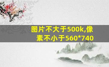 图片不大于500k,像素不小于560*740