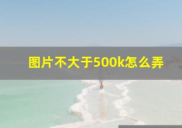 图片不大于500k怎么弄