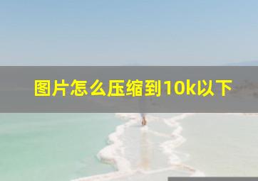 图片怎么压缩到10k以下