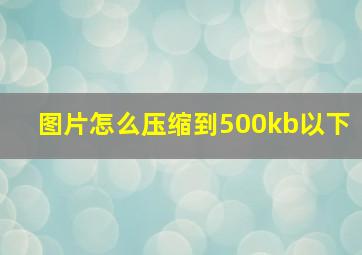 图片怎么压缩到500kb以下