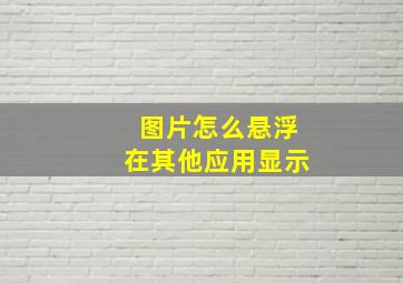 图片怎么悬浮在其他应用显示