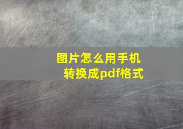 图片怎么用手机转换成pdf格式